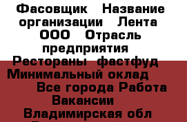 Фасовщик › Название организации ­ Лента, ООО › Отрасль предприятия ­ Рестораны, фастфуд › Минимальный оклад ­ 24 311 - Все города Работа » Вакансии   . Владимирская обл.,Вязниковский р-н